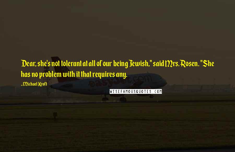 Michael Kroft Quotes: Dear, she's not tolerant at all of our being Jewish," said Mrs. Rosen. "She has no problem with it that requires any.