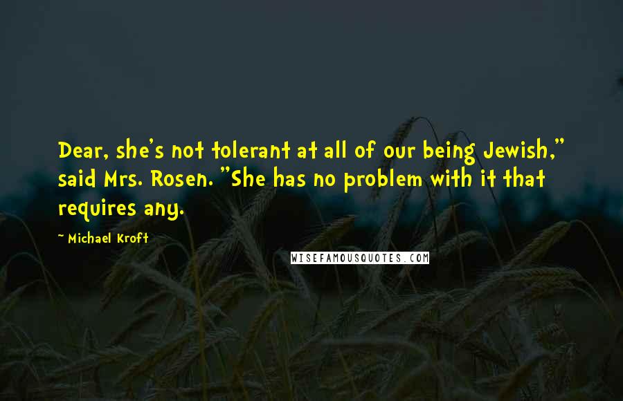 Michael Kroft Quotes: Dear, she's not tolerant at all of our being Jewish," said Mrs. Rosen. "She has no problem with it that requires any.