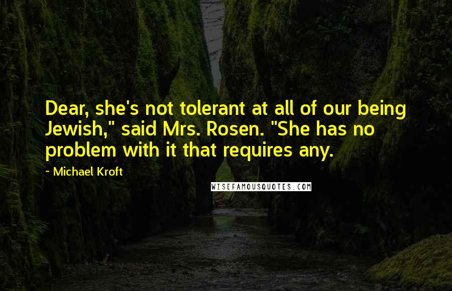 Michael Kroft Quotes: Dear, she's not tolerant at all of our being Jewish," said Mrs. Rosen. "She has no problem with it that requires any.