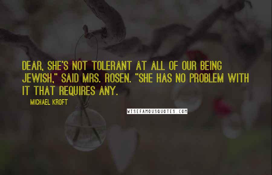 Michael Kroft Quotes: Dear, she's not tolerant at all of our being Jewish," said Mrs. Rosen. "She has no problem with it that requires any.