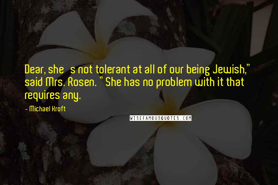 Michael Kroft Quotes: Dear, she's not tolerant at all of our being Jewish," said Mrs. Rosen. "She has no problem with it that requires any.