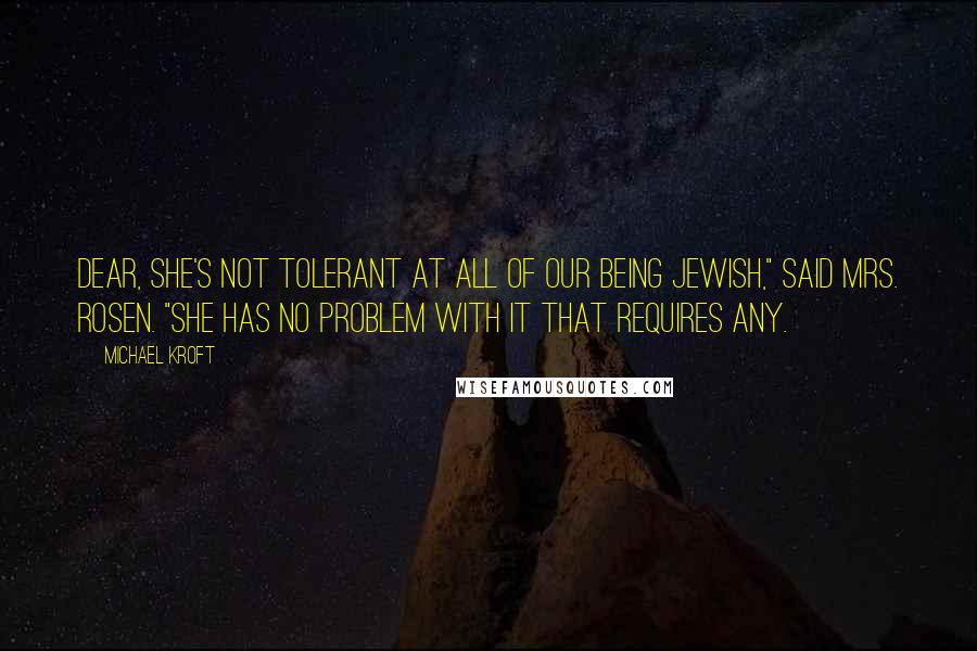 Michael Kroft Quotes: Dear, she's not tolerant at all of our being Jewish," said Mrs. Rosen. "She has no problem with it that requires any.