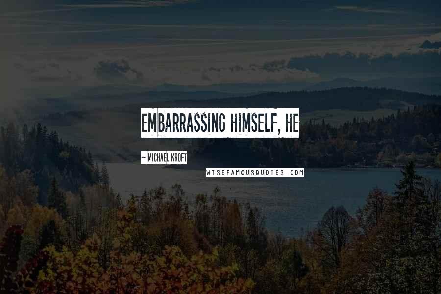 Michael Kroft Quotes: embarrassing himself, he