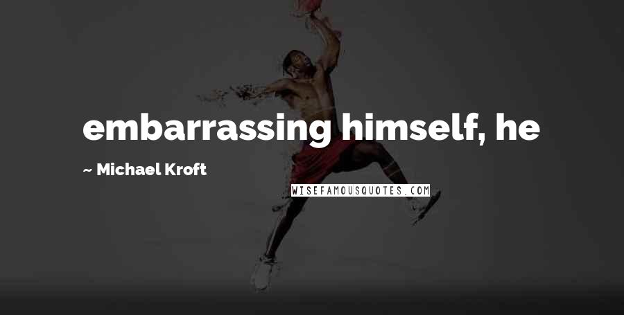 Michael Kroft Quotes: embarrassing himself, he