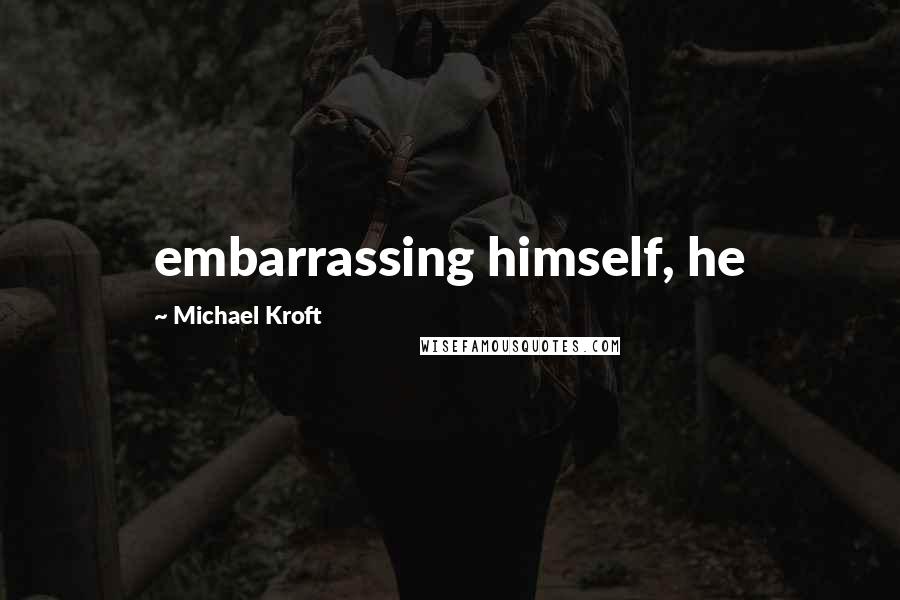 Michael Kroft Quotes: embarrassing himself, he