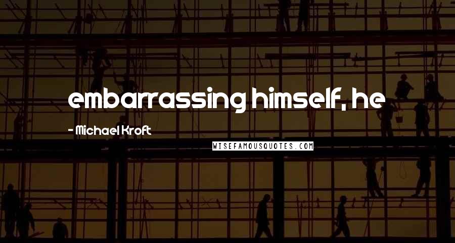 Michael Kroft Quotes: embarrassing himself, he