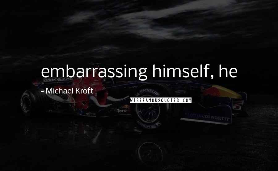 Michael Kroft Quotes: embarrassing himself, he