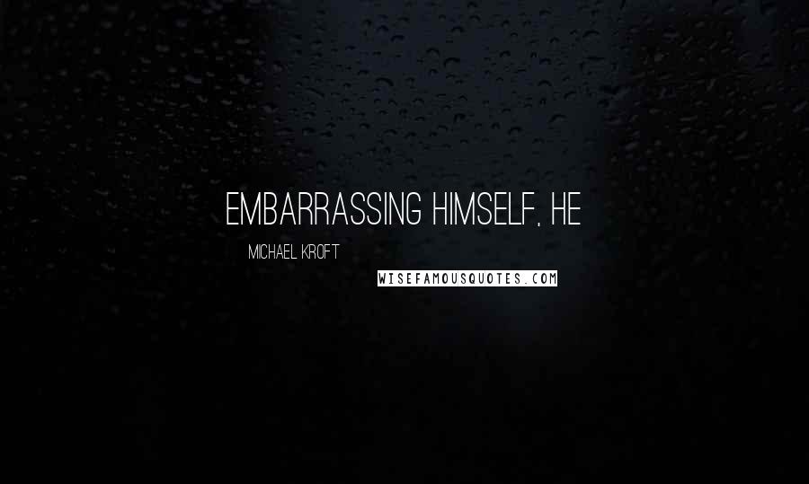 Michael Kroft Quotes: embarrassing himself, he