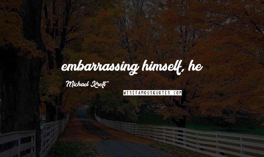 Michael Kroft Quotes: embarrassing himself, he