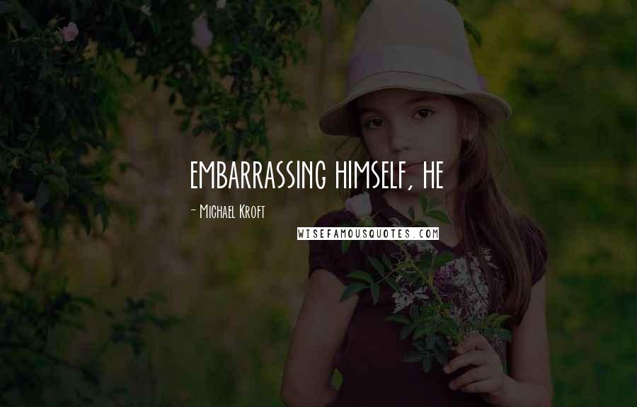 Michael Kroft Quotes: embarrassing himself, he