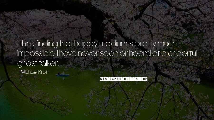 Michael Kroft Quotes: I think finding that happy medium is pretty much impossible. I have never seen or heard of a cheerful ghost talker.
