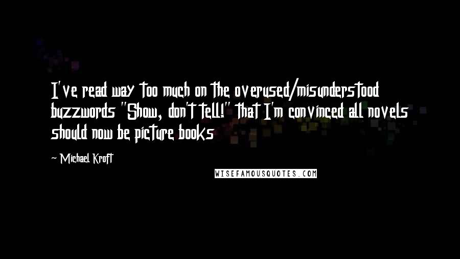 Michael Kroft Quotes: I've read way too much on the overused/misunderstood buzzwords "Show, don't tell!" that I'm convinced all novels should now be picture books