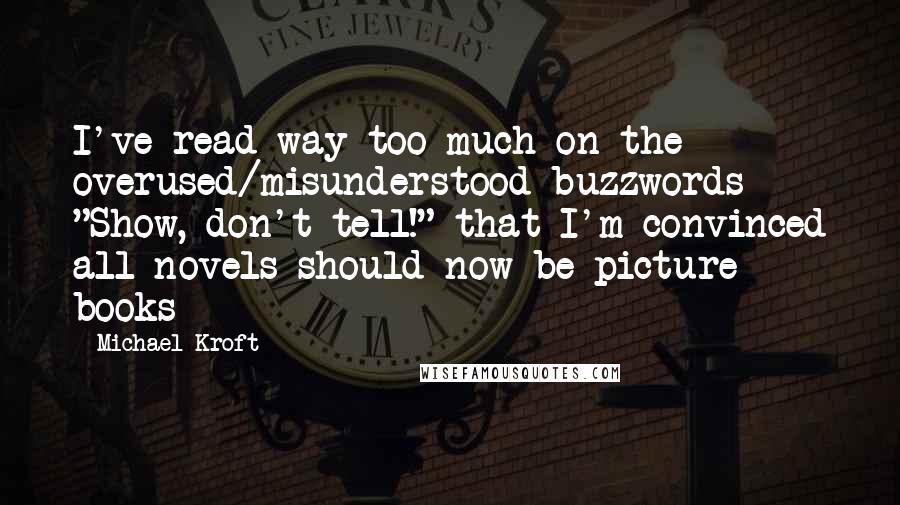 Michael Kroft Quotes: I've read way too much on the overused/misunderstood buzzwords "Show, don't tell!" that I'm convinced all novels should now be picture books