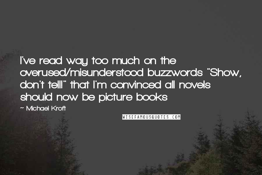 Michael Kroft Quotes: I've read way too much on the overused/misunderstood buzzwords "Show, don't tell!" that I'm convinced all novels should now be picture books