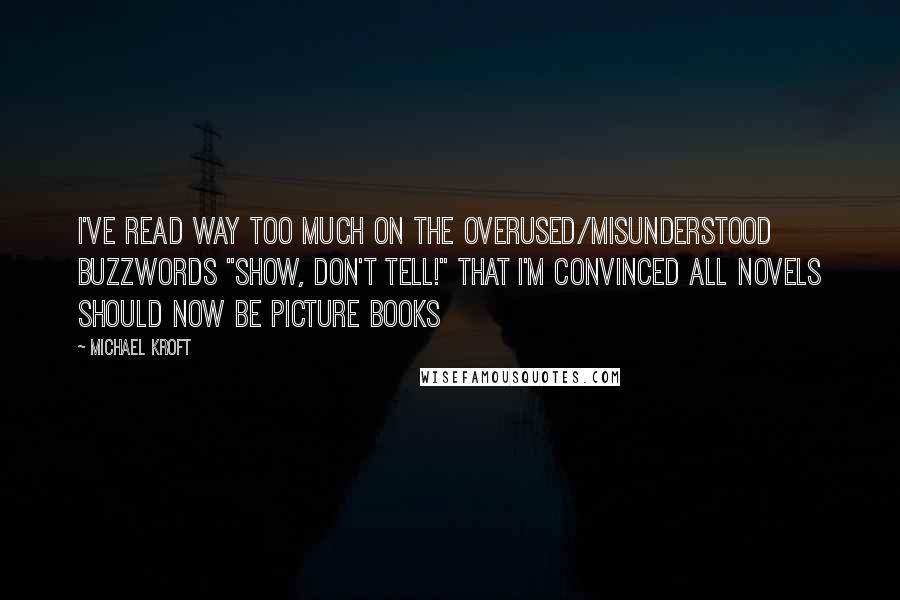 Michael Kroft Quotes: I've read way too much on the overused/misunderstood buzzwords "Show, don't tell!" that I'm convinced all novels should now be picture books