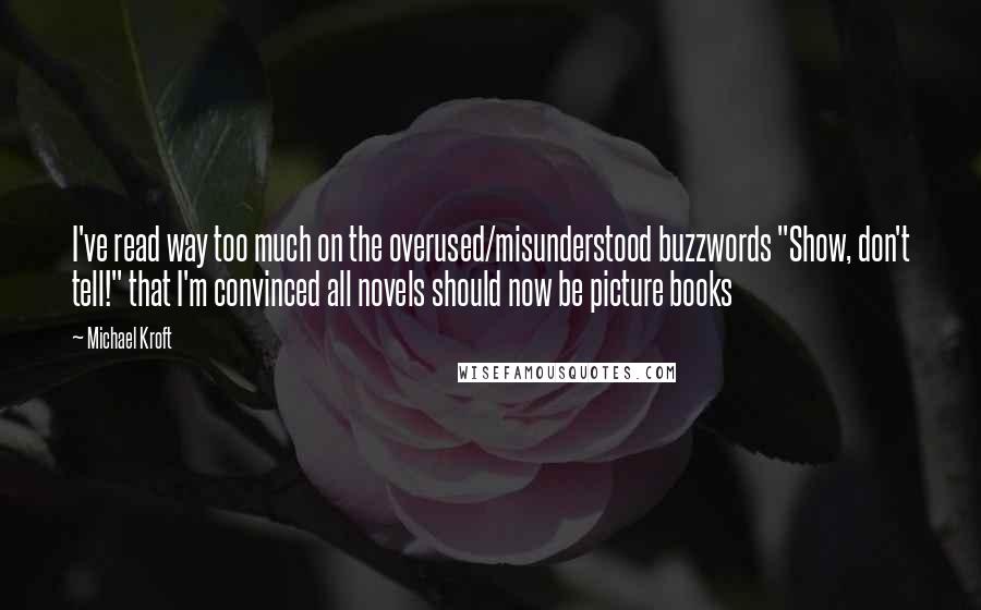 Michael Kroft Quotes: I've read way too much on the overused/misunderstood buzzwords "Show, don't tell!" that I'm convinced all novels should now be picture books