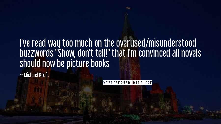 Michael Kroft Quotes: I've read way too much on the overused/misunderstood buzzwords "Show, don't tell!" that I'm convinced all novels should now be picture books