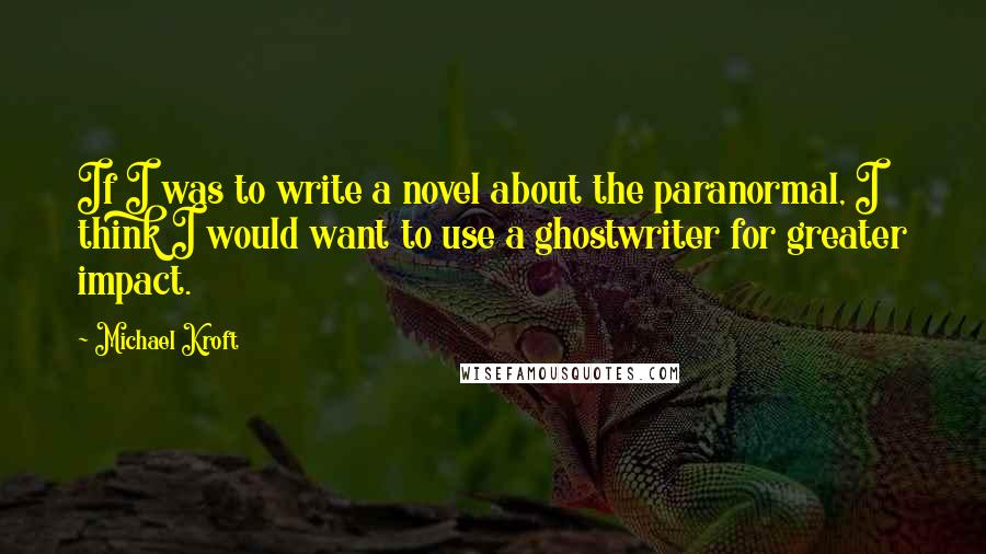 Michael Kroft Quotes: If I was to write a novel about the paranormal, I think I would want to use a ghostwriter for greater impact.