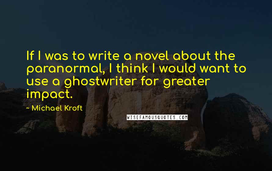 Michael Kroft Quotes: If I was to write a novel about the paranormal, I think I would want to use a ghostwriter for greater impact.