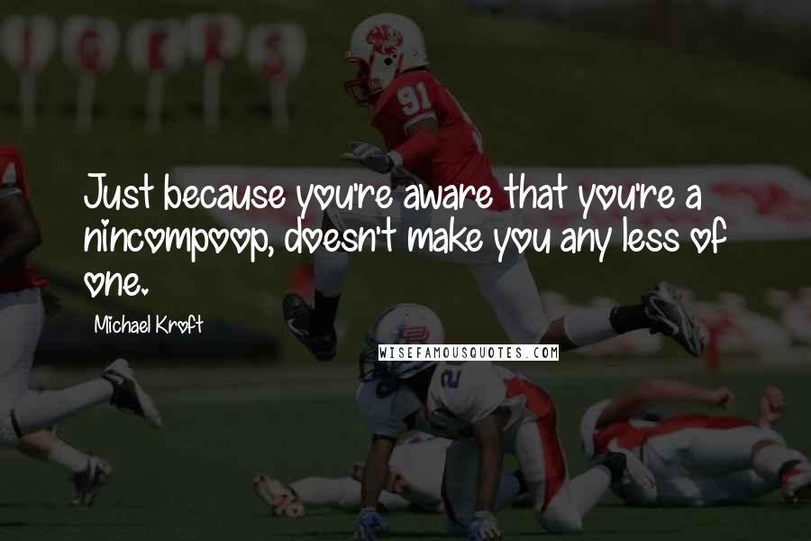 Michael Kroft Quotes: Just because you're aware that you're a nincompoop, doesn't make you any less of one.