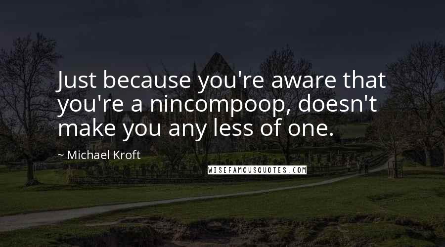 Michael Kroft Quotes: Just because you're aware that you're a nincompoop, doesn't make you any less of one.