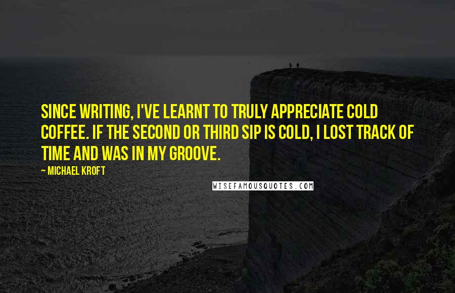 Michael Kroft Quotes: Since writing, I've learnt to truly appreciate COLD coffee. If the second or third sip is cold, I lost track of time and was in my groove.