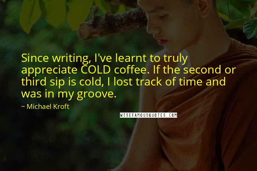 Michael Kroft Quotes: Since writing, I've learnt to truly appreciate COLD coffee. If the second or third sip is cold, I lost track of time and was in my groove.