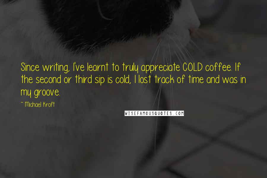 Michael Kroft Quotes: Since writing, I've learnt to truly appreciate COLD coffee. If the second or third sip is cold, I lost track of time and was in my groove.