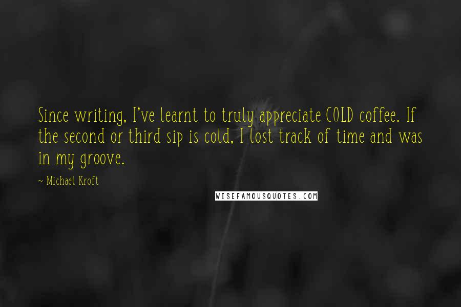 Michael Kroft Quotes: Since writing, I've learnt to truly appreciate COLD coffee. If the second or third sip is cold, I lost track of time and was in my groove.