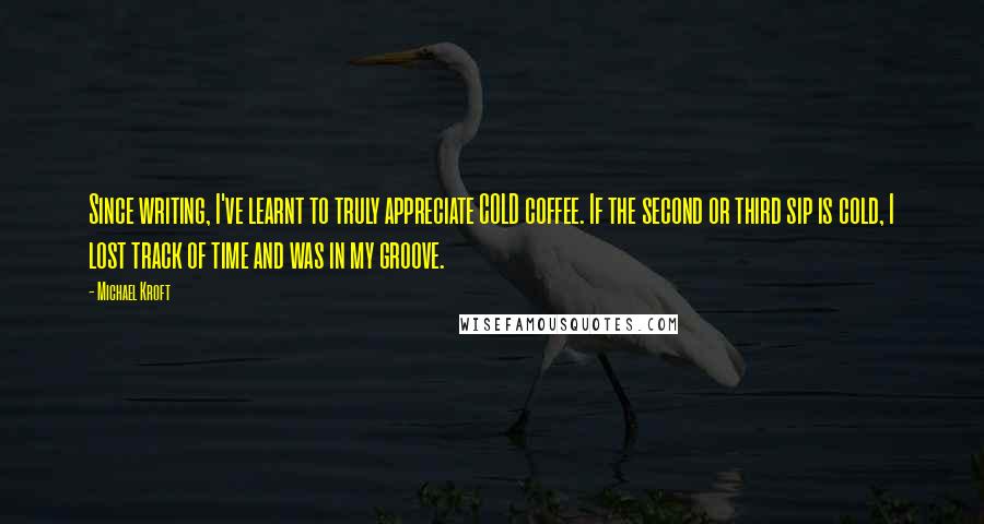 Michael Kroft Quotes: Since writing, I've learnt to truly appreciate COLD coffee. If the second or third sip is cold, I lost track of time and was in my groove.