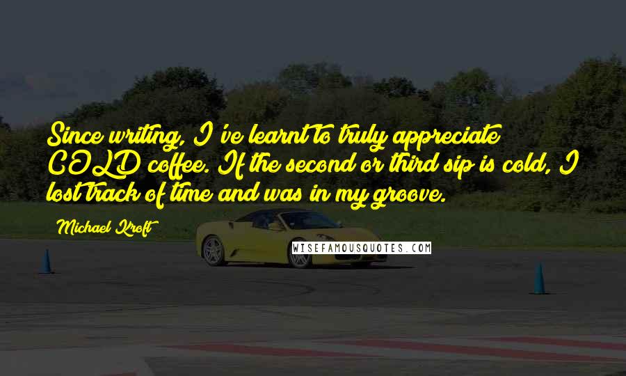Michael Kroft Quotes: Since writing, I've learnt to truly appreciate COLD coffee. If the second or third sip is cold, I lost track of time and was in my groove.