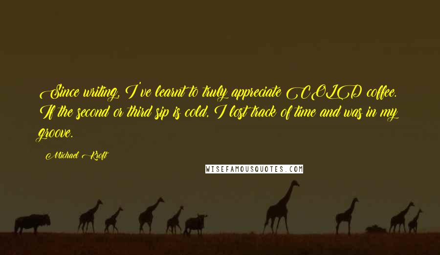 Michael Kroft Quotes: Since writing, I've learnt to truly appreciate COLD coffee. If the second or third sip is cold, I lost track of time and was in my groove.