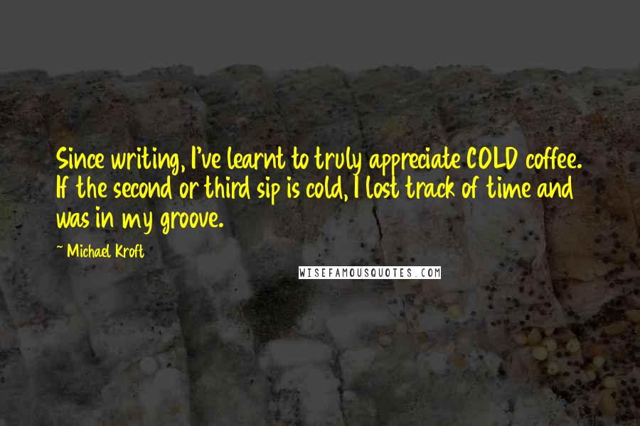 Michael Kroft Quotes: Since writing, I've learnt to truly appreciate COLD coffee. If the second or third sip is cold, I lost track of time and was in my groove.