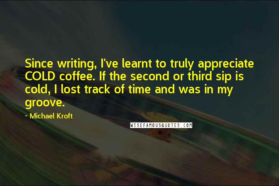 Michael Kroft Quotes: Since writing, I've learnt to truly appreciate COLD coffee. If the second or third sip is cold, I lost track of time and was in my groove.