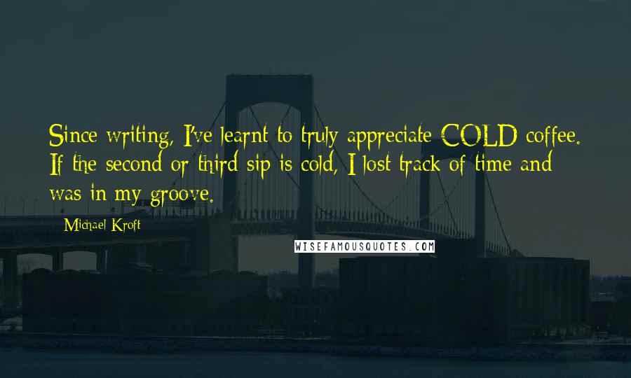 Michael Kroft Quotes: Since writing, I've learnt to truly appreciate COLD coffee. If the second or third sip is cold, I lost track of time and was in my groove.