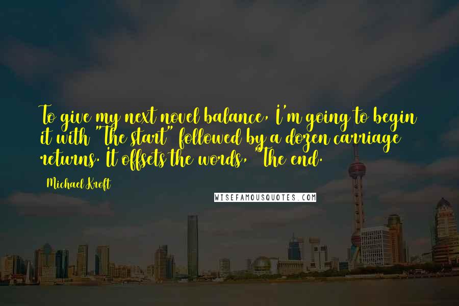 Michael Kroft Quotes: To give my next novel balance, I'm going to begin it with "The start" followed by a dozen carriage returns. It offsets the words, "The end.