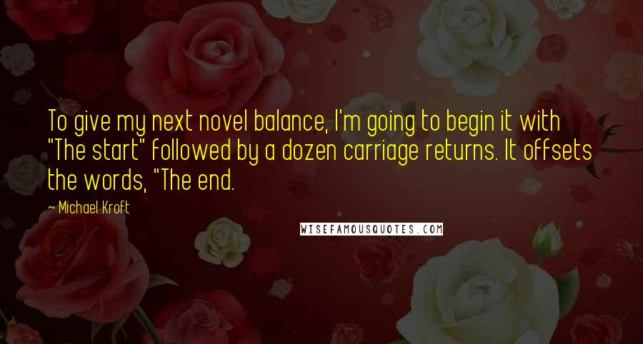 Michael Kroft Quotes: To give my next novel balance, I'm going to begin it with "The start" followed by a dozen carriage returns. It offsets the words, "The end.