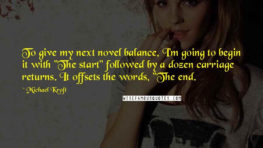 Michael Kroft Quotes: To give my next novel balance, I'm going to begin it with "The start" followed by a dozen carriage returns. It offsets the words, "The end.