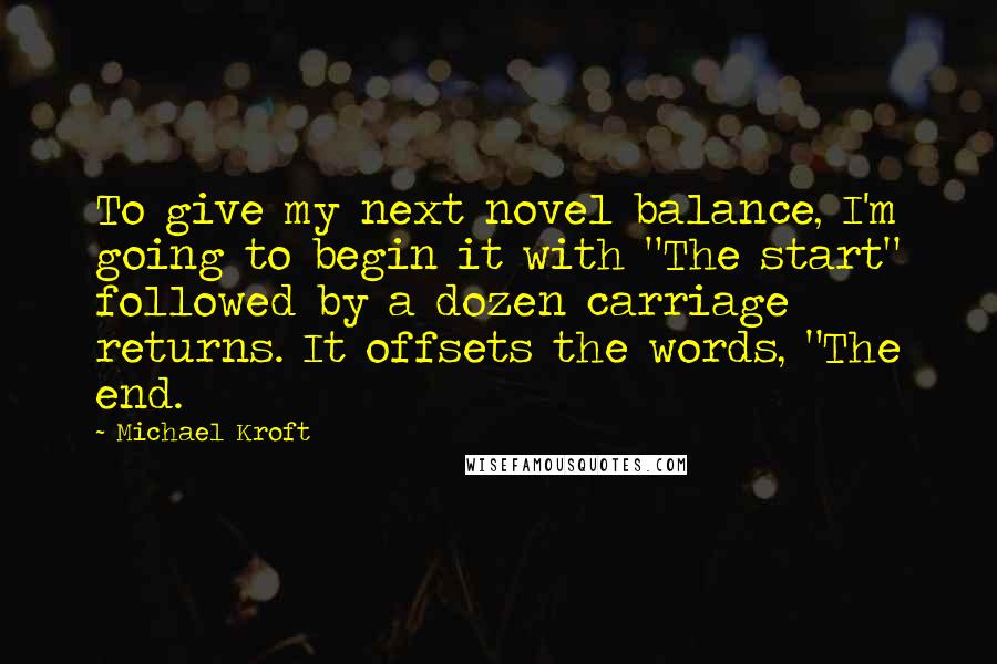 Michael Kroft Quotes: To give my next novel balance, I'm going to begin it with "The start" followed by a dozen carriage returns. It offsets the words, "The end.