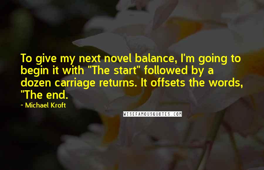 Michael Kroft Quotes: To give my next novel balance, I'm going to begin it with "The start" followed by a dozen carriage returns. It offsets the words, "The end.