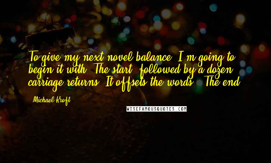 Michael Kroft Quotes: To give my next novel balance, I'm going to begin it with "The start" followed by a dozen carriage returns. It offsets the words, "The end.