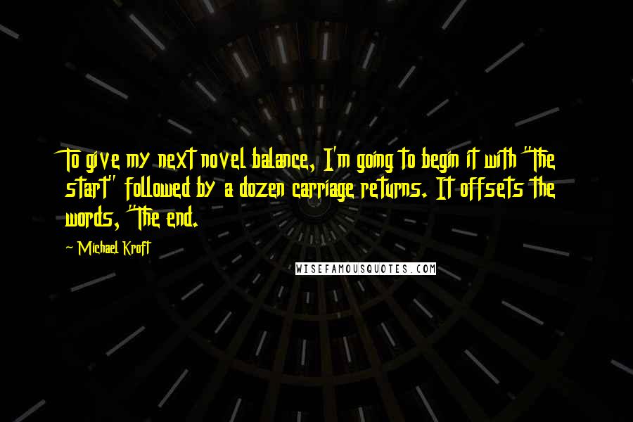 Michael Kroft Quotes: To give my next novel balance, I'm going to begin it with "The start" followed by a dozen carriage returns. It offsets the words, "The end.