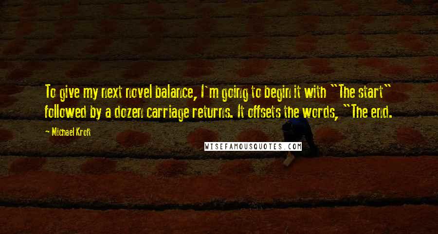Michael Kroft Quotes: To give my next novel balance, I'm going to begin it with "The start" followed by a dozen carriage returns. It offsets the words, "The end.