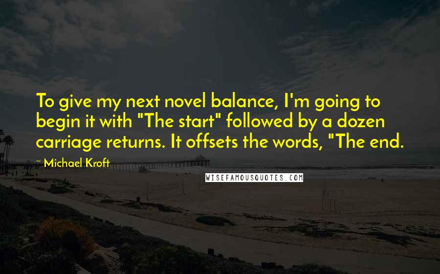Michael Kroft Quotes: To give my next novel balance, I'm going to begin it with "The start" followed by a dozen carriage returns. It offsets the words, "The end.