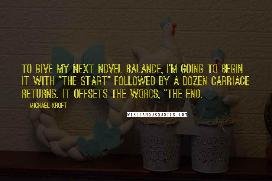 Michael Kroft Quotes: To give my next novel balance, I'm going to begin it with "The start" followed by a dozen carriage returns. It offsets the words, "The end.
