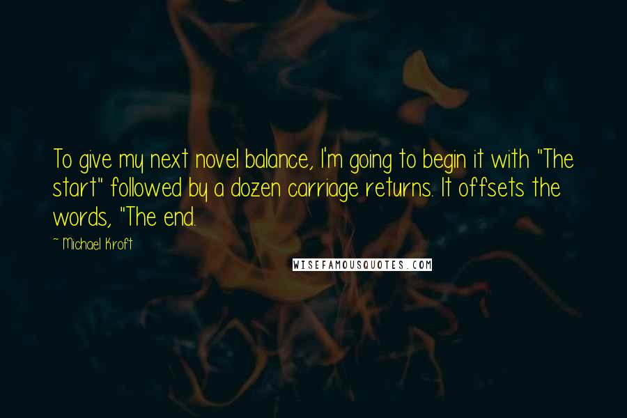 Michael Kroft Quotes: To give my next novel balance, I'm going to begin it with "The start" followed by a dozen carriage returns. It offsets the words, "The end.