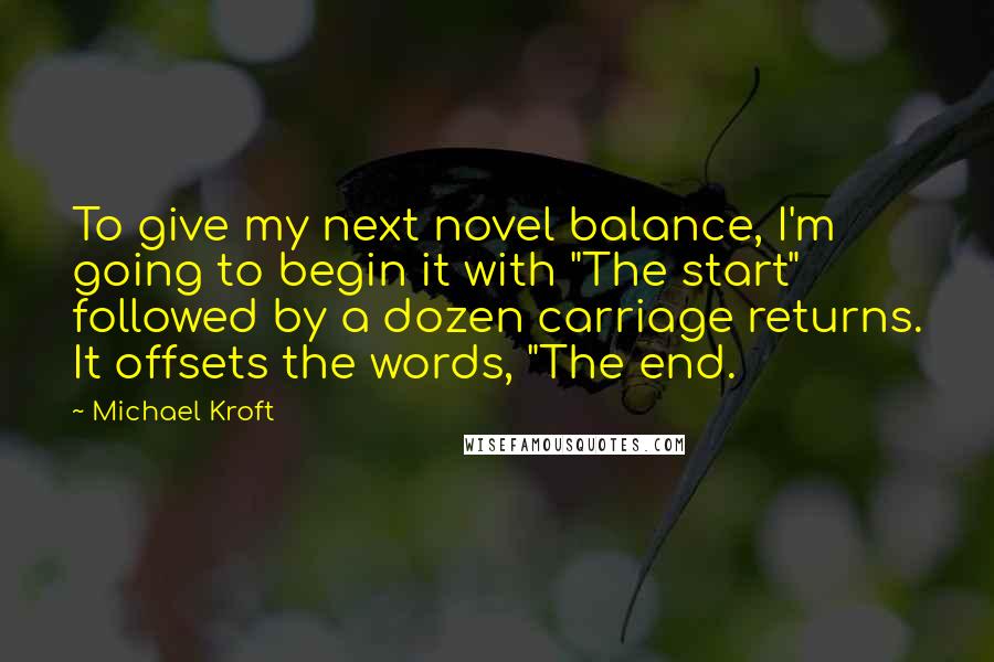 Michael Kroft Quotes: To give my next novel balance, I'm going to begin it with "The start" followed by a dozen carriage returns. It offsets the words, "The end.