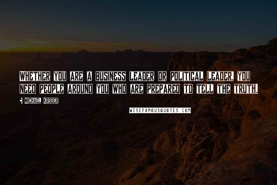 Michael Kroger Quotes: Whether you are a business leader or political leader, you need people around you who are prepared to tell the truth.