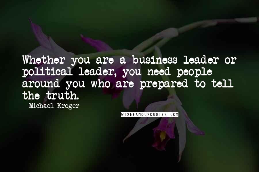 Michael Kroger Quotes: Whether you are a business leader or political leader, you need people around you who are prepared to tell the truth.