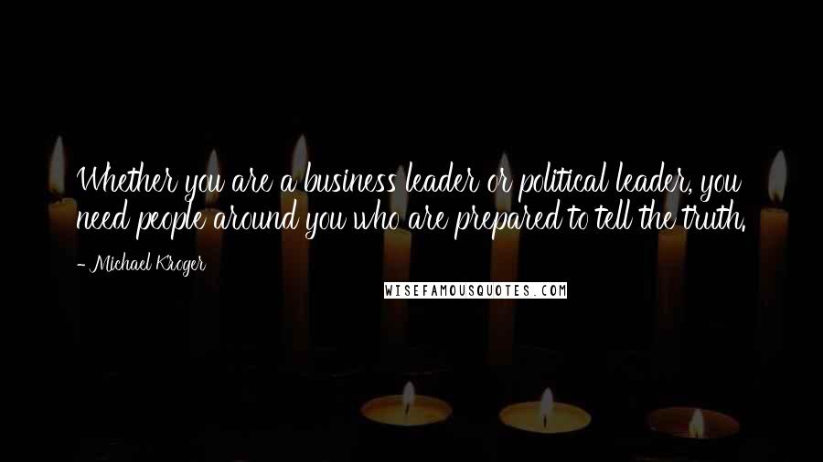 Michael Kroger Quotes: Whether you are a business leader or political leader, you need people around you who are prepared to tell the truth.